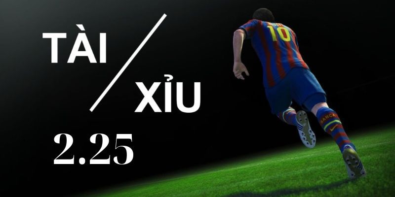 Bản chất của kèo Tài Xỉu 2.25